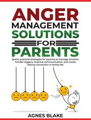 Anger Management Solutions for Parents : quick, Practical Strategies for Parents to Manage Emotions, Improve Communication, and Create Lastin cover image cdn
