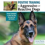 Positive Training for Aggressive and Reactive Dogs : Proven Techniques to Help Your Dog Overcome Fear and Anxiety cover image cdn