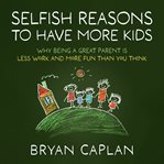 Selfish Reasons to Have More Kids : Why Being a Great Parent Is Less Work and More Fun Than You Think cover image cdn