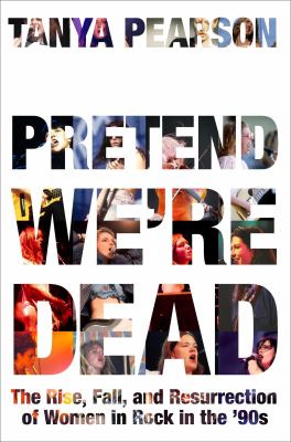 Pretend we're dead : the rise, fall, and resurrection of women in rock in the '90s  cover image cdn