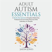 Adult Autism Essentials : A Step-by-step Approach to Navigating Relationships, Professional Life and Finding Resources While C cover image cdn