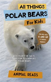 All Things Polar Bears for Kids : Filled With Plenty of Facts, Photos, and Fun to Learn All About Polar Bears cover image cdn