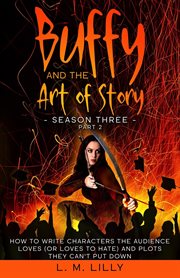 Buffy and the Art of Story Season Three Part 2 : How to Write Characters the Audience Loves (Or Loves to Hate) and Plots They Can't Put Down cover image cdn