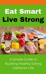 Eat Smart Live Strong: A Simple Guide to Building Healthy Eating Habits for Life cover image cdn
