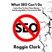 What Seo Can't Do : Learn How to Save Time, Money and Energy Before You Invest in Seo cover image cdn