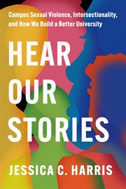 Hear Our Stories : Campus Sexual Violence, Intersectionality, and How We Build a Better University cover image cdn