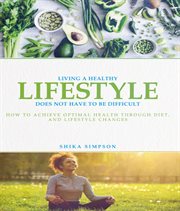 Living a Healthy Lifestyle Does Not Have to Be Difficult : How to Achieve Optimal Health Through Diet and Lifestyle Changes cover image cdn