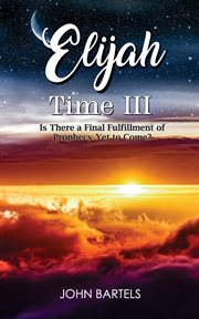 Elijah Time III : Is There a Final Fulfillment of Prophecy Yet to Come? cover image cdn