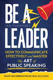 Be a Leader: How to Communicate Effectively and Master the Art of Public Speaking cover image cdn