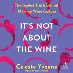 It's Not About the Wine : The Loaded Truth Behind Mommy Wine Culture cover image cdn