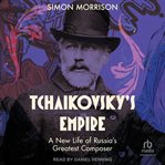 Tchaikovsky's Empire : A New Life of Russia's Greatest Composer cover image cdn