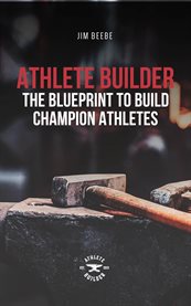 Athlete Builder : The Blueprint to Build Champion Athletes cover image cdn