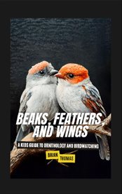 Beaks, Feathers, and Wings : A Kids Guide to Ornithology and Birdwatching cover image cdn