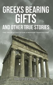 Greeks Bearing Gifts and Other True Stories : The Truth Is Too Often Stranger Than Fiction! cover image cdn