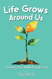 Life Grows Around Us: Parenting Your Child Through Grief cover image cdn