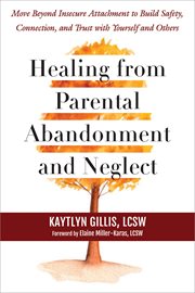 Healing From Parental Abandonment and Neglect : Move Beyond Insecure Attachment to Build Safety, Connection, and Trust with Yourself and Others cover image cdn