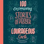100 Extraordinary Stories of Prayer for Courageous Girls : Unforgettable Tales of Women of Faith cover image cdn