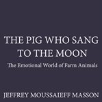 The Pig Who Sang to the Moon : The Emotional World of Farm Animals cover image cdn