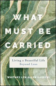 What Must Be Carried : Living a Beautiful Life Beyond Loss cover image cdn