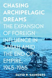 Chasing Archipelagic Dreams : The Expansion of Foreign Influence in Sabah Amid the End of Empire, 1945–1965 cover image cdn
