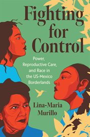 Fighting for Control : Power, Reproductive Care, and Race in the Us-mexico Borderlands cover image cdn