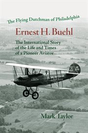 The Flying Dutchman of Philadelphia, Ernest H. Buehl. : The international story of the life and times of a pioneer aviator. cover image cdn