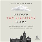 Beyond the Salvation Wars : Why Both Protestants and Catholics Must Reimagine How We Are Saved cover image cdn