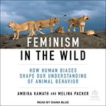 Feminism in the Wild : How Human Biases Shape Our Understanding of Animal Behavior cover image cdn