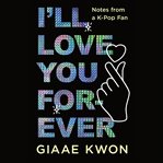 I'll Love You Forever : Notes From a K-Pop Fan cover image cdn