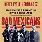 Bad Mexicans : Race, Empire, and Revolution in the Borderlands cover image cdn