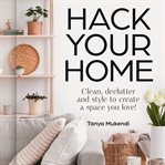 Hack Your Home: Clean, Declutter and Style to a Create a Space You Love! cover image cdn