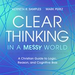 Clear Thinking in a Messy World : A Christian Guide to Logic, Reason, and Cognitive Bias cover image cdn