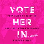 Vote Her In : Your Guide to Electing Our First Woman President cover image cdn