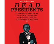 Dead Presidents : An American Adventure into the Strange Deaths and Surprising Afterlives of Our Nation's Leaders cover image cdn