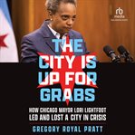 The City Is up for Grabs : How Chicago Mayor Lori Lightfoot Led and Lost a City in Crisis cover image cdn