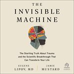 The Invisible Machine : The Startling Truth About Trauma and the Scientific Breakthrough That Can Transform Your Life cover image cdn
