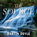 The Source : How Rivers Made America and America Remade Its Rivers cover image cdn