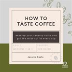 How to Taste Coffee : Develop Your Sensory Skills and Get the Most Out of Every Cup cover image cdn