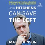 How Hitchens Can Save the Left : Rediscovering Fearless Liberalism in an Age of Counter-Enlightenment cover image cdn