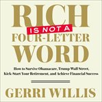 Rich is Not a Four-Letter Word : How to Survive Obamacare, Trump Wall Street, Kick-Start Your Retirement, and Achieve Financial Succe cover image cdn