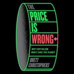 The Price Is Wrong : Why Capitalism Won't Save the Planet cover image cdn
