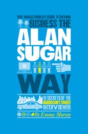 The Unauthorized Guide to Doing Business the Alan Sugar Way : 10 Secrets of the Boardroom's Toughest Interviewer cover image cdn