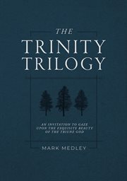 The Trinity Trilogy : An Invitation to Gaze Upon the Exquisite Beauty of the Triune God cover image cdn