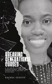 Breaking Generational Curses : A Guide to Overcoming Generational Curses and Embracing a Future of Blessings. cover image cdn