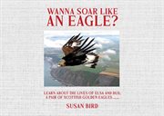 Wanna Soar Like an Eagle? : Learn About the Lives of Elsa and Bud, a Pair of Scottish Golden Eagles cover image cdn