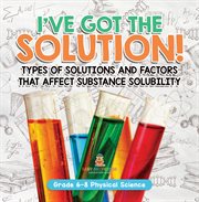 I've Got the Solution! Types of Solutions and Factors That Affect Substance Solubility Grade 6-8 cover image cdn