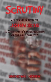 Scrutiny, an Examination of John 3: 16: Is Christianity's Interpretation of the Bible Correct cover image cdn
