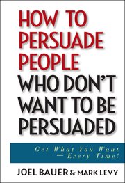 How to Persuade People Who Don't Want to Be Persuaded : Get What You Want -- Every Time! cover image cdn