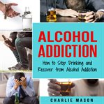 Alcohol Addiction: How to Stop Drinking and Recover From Alcohol Addiction cover image cdn