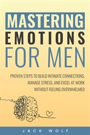 Mastering Emotions for Men : Proven Steps to Build Intimate Connections, Manage Stress, and Excel at Work Without Feeling Overwhe cover image cdn
